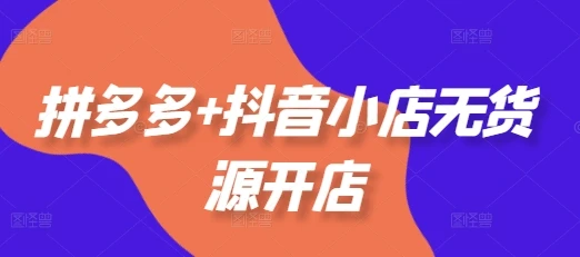 【精】拼多多+抖音小店无货源开店，包括：选品、运营、基础、付费推广、爆款案例等(更新25年10月)