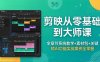 剪映从零基础到大师课，全章节系统教学+素材包，关键帧AI功能实战案例全掌握
