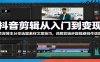 抖音剪辑从入门到变现：资深博主分享选题素材文案技巧，详解剪辑步骤规避创作误区