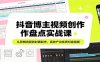 抖音博主视频创作盘点实战课：从剪辑流程到封面制作，高效产出优质抖音视频