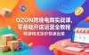 OZON 跨境电商实战课，零基础开店运营全教程，精通物流定价快速出单