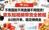 不用露脸不用直播不用囤货！京东短视频带货全教程，从0到开单，稳定賺佣金