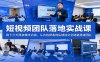 短视频团队落地实战课：线下三天两夜精华内容，从内容获客到私域成交全链路搭建团队