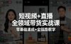 短视频+直播全领域带货实战课，零基础速成+全链路教学