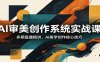 AI审美创作系统实战课，多期直播精讲，AI美学创作核心技巧