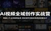 AI视频全域创作实战营：精通三大主流视频品类，简化制作流程实现高效批量出片