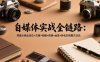 自媒体实战全链路：掌握从商业定位→文案→拍摄→剪辑→运营→转化的完整方法论