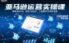 亚马逊运营实操课，覆盖选品方法、新品口诀必学、广告最新打法等全流程，打造跨境爆款店铺(更新4月)