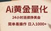 Ai黄金量化，24小时连续挣美金，小白轻松入手，简单易操作，日入1000+