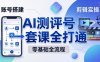零基础起步怎么做AI测评号？账号搭建、爆款文案、剪辑实操、涨粉变现，一套课全打通