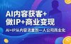 AI内容获客+做IP+商业变现，AI+IP从内容流量到一人公司商业化
