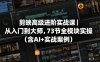 剪映高级进阶实战课｜从入门到大师，73节全模块实操(含AI+实战案例)