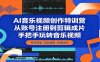 AI音乐视频创作特训营：从账号注册到剪辑成片，手把手玩转音乐视频