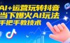 AI+运营玩转抖音，当下爆火AI玩法，手把手教技术(更新26年)