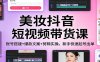 美妆抖音短视频带货课：账号搭建+爆款文案+剪辑实操，新手快速起号出单