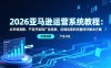 2026亚马逊运营系统教程：从市场洞察、产品开发到广告投放、店铺运营的完整闭环解决方案