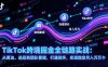 TikTok跨境掘金全链路实战：从算法、选品到团队管理，打通闭环，实现稳定月入万刀