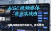 AIGC视频媒体商业实战班，拓展AI视频创作的能力，降本增效
