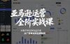 亚马逊运营全阶实战课，从账号安全到选品开发，从广告破冰到品牌构筑(更新2026年2月)