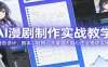 AI 漫剧制作实战教学：角色设计、剧本、剪辑、流量，大咖心法全模块实操