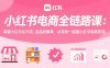 小红书电商全链路课：掌握小红书从开店、选品到爆单，从零到一跑通小红书电商变现