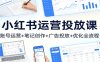 小红书运营投放课：账号运营+笔记创作+广告投放+优化全流程