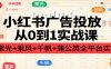 小红书广告投放从0到1实战课：聚光+乘风+千帆+蒲公英全平台实操