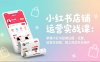 小红书店铺运营实战课：掌握小红书店铺注册、设置、运营全流程，独立完成开店操作