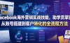 Facebook海外营销实战技能，助学员掌握从账号搭建到客户转化的全流程方法