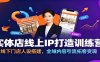 实体店线上IP打造训练营：线下门店人设搭建，全域内容引流拓客变现