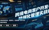 跨境电商客户开发与精细化管理实战课｜海外精准客源挖掘、询盘转化、老客维护、客户分层全流程落地教程