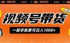 视频号带货，一部手机即可日入1000+，无人直播玩法轻松躺赚带货佣金