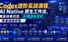 Codex进阶实战课｜AI Native原生工作法，22节真实任务落地，从配置到AI自动化交付全链路教程