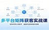 多平台矩阵获客实战课：矩阵布局分类教学，基建风控隔离避坑指南