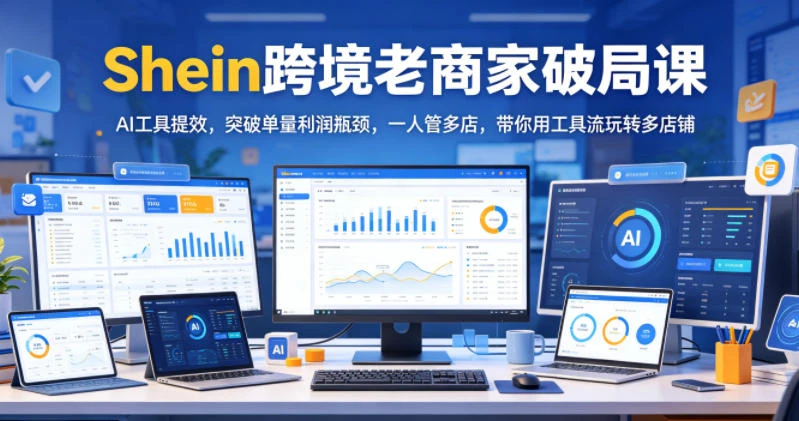 【精】Shein跨境老商家破局课,AI工具提效,突破单量利润瓶颈,一人管多店,带你用工具流玩转多店铺